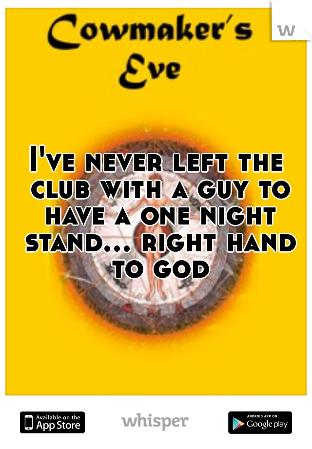 I've never left the club with a guy to have a one night stand... right hand to god