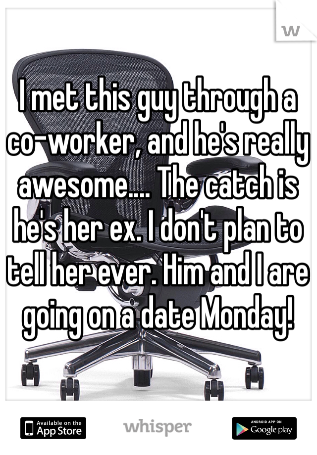 I met this guy through a co-worker, and he's really awesome.... The catch is he's her ex. I don't plan to tell her ever. Him and I are going on a date Monday!