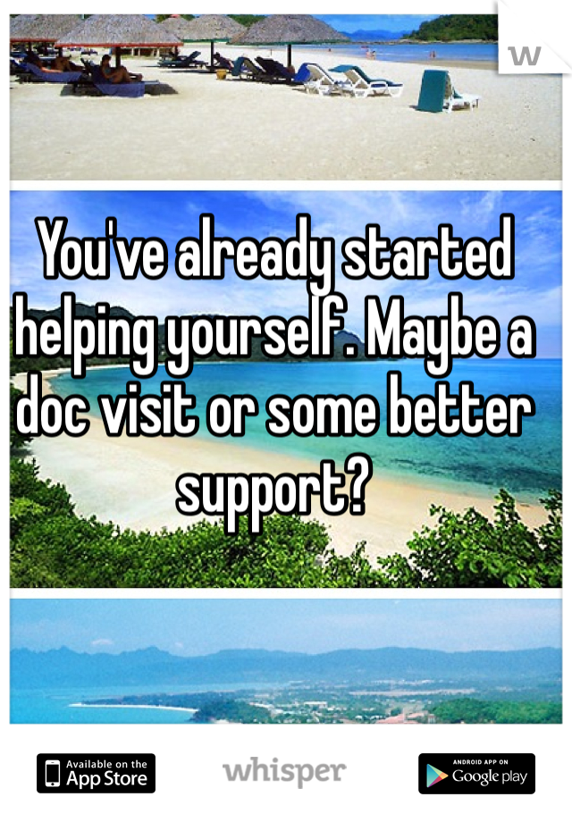 You've already started helping yourself. Maybe a doc visit or some better support?