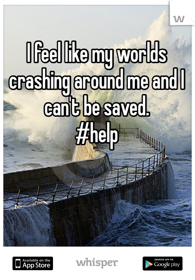 I feel like my worlds crashing around me and I can't be saved.
#help