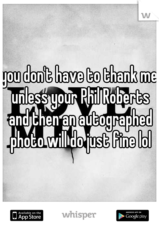 you don't have to thank me unless your Phil Roberts and then an autographed photo will do just fine lol