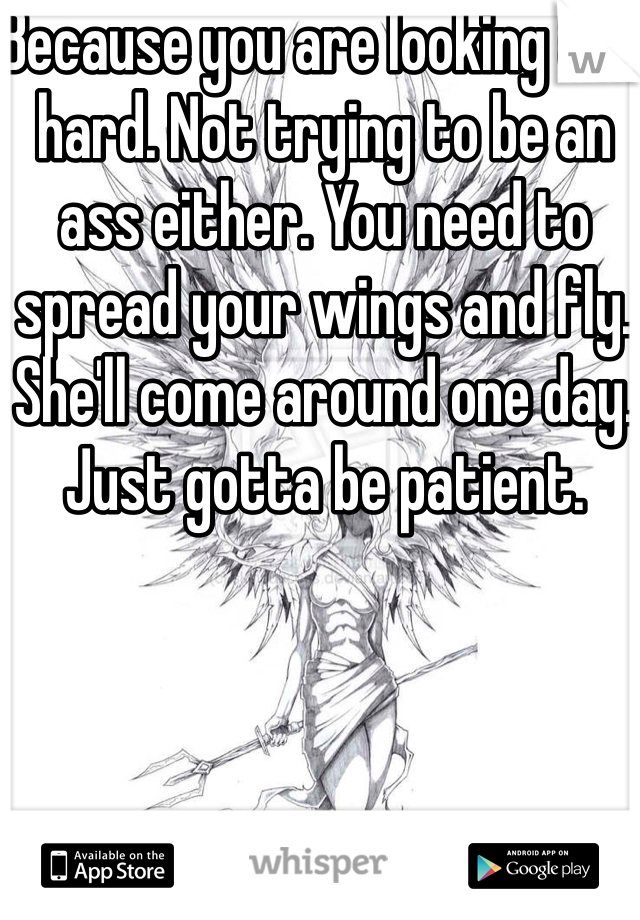 Because you are looking too hard. Not trying to be an ass either. You need to spread your wings and fly. She'll come around one day. Just gotta be patient.
