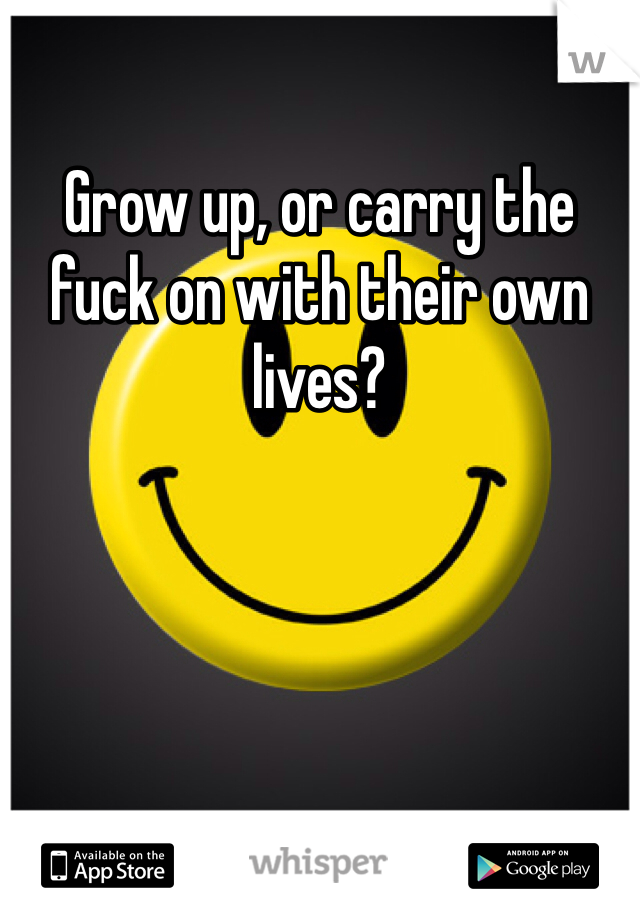 Grow up, or carry the fuck on with their own lives?