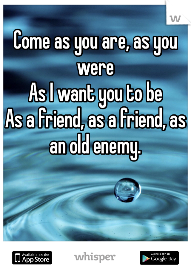 Come as you are, as you were
As I want you to be
As a friend, as a friend, as an old enemy. 