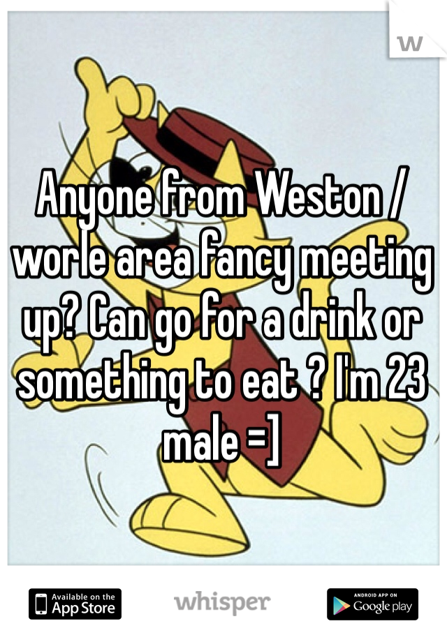 Anyone from Weston / worle area fancy meeting up? Can go for a drink or something to eat ? I'm 23 male =]