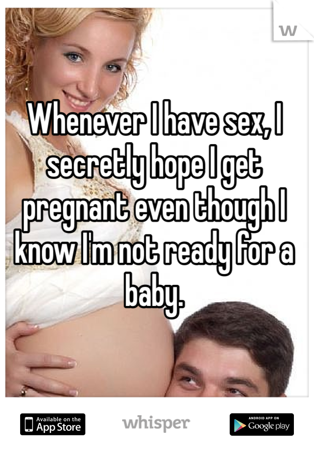 Whenever I have sex, I secretly hope I get pregnant even though I know I'm not ready for a baby.