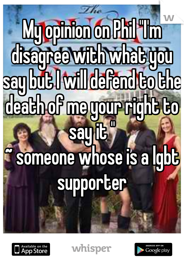 My opinion on Phil "I'm disagree with what you say but I will defend to the death of me your right to say it " 
~ someone whose is a lgbt supporter 