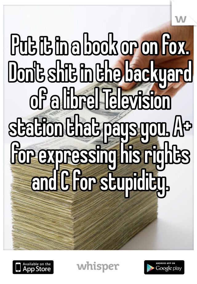 Put it in a book or on fox. Don't shit in the backyard of a librel Television station that pays you. A+ for expressing his rights and C for stupidity.