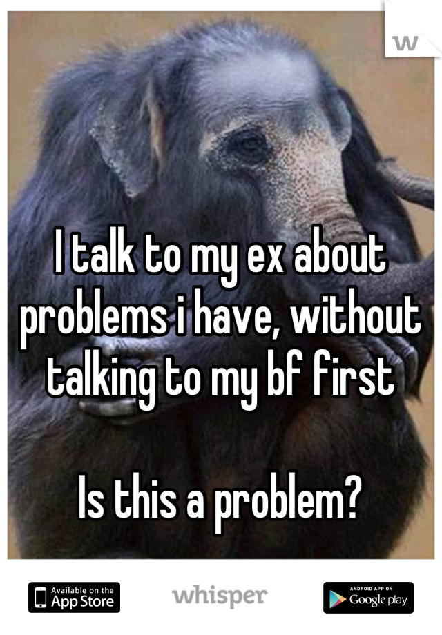 I talk to my ex about problems i have, without talking to my bf first 

Is this a problem?