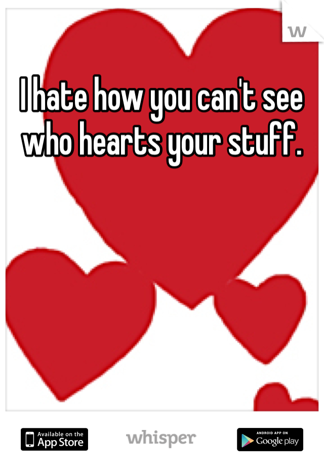 I hate how you can't see who hearts your stuff.