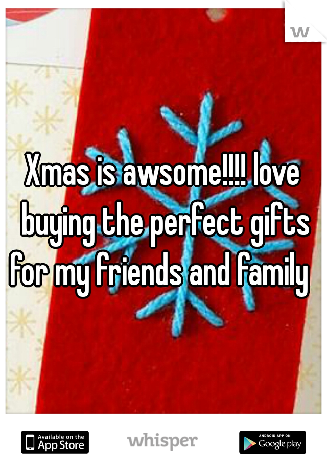 Xmas is awsome!!!! love buying the perfect gifts for my friends and family  