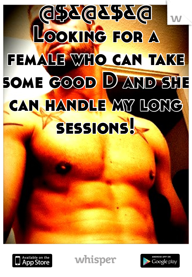 @$&@&$&@
Looking for a female who can take some good D and she can handle my long sessions! 