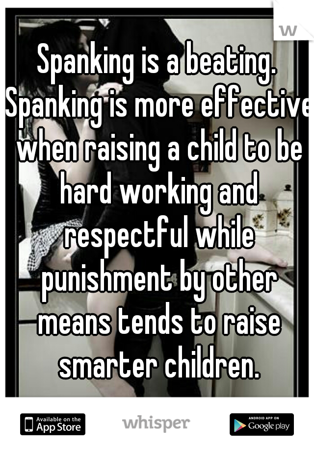 Spanking is a beating. Spanking is more effective when raising a child to be hard working and respectful while punishment by other means tends to raise smarter children.