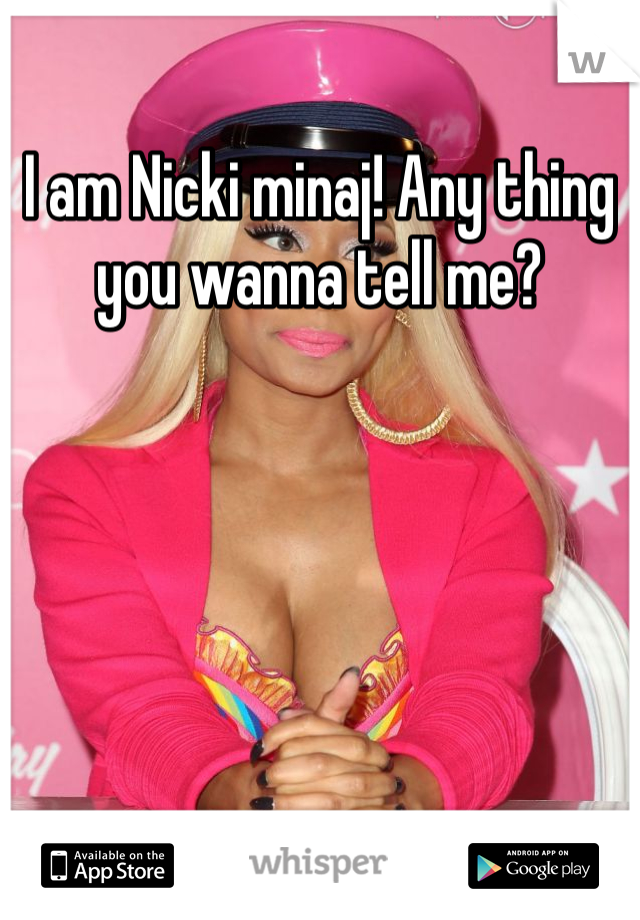 I am Nicki minaj! Any thing you wanna tell me?