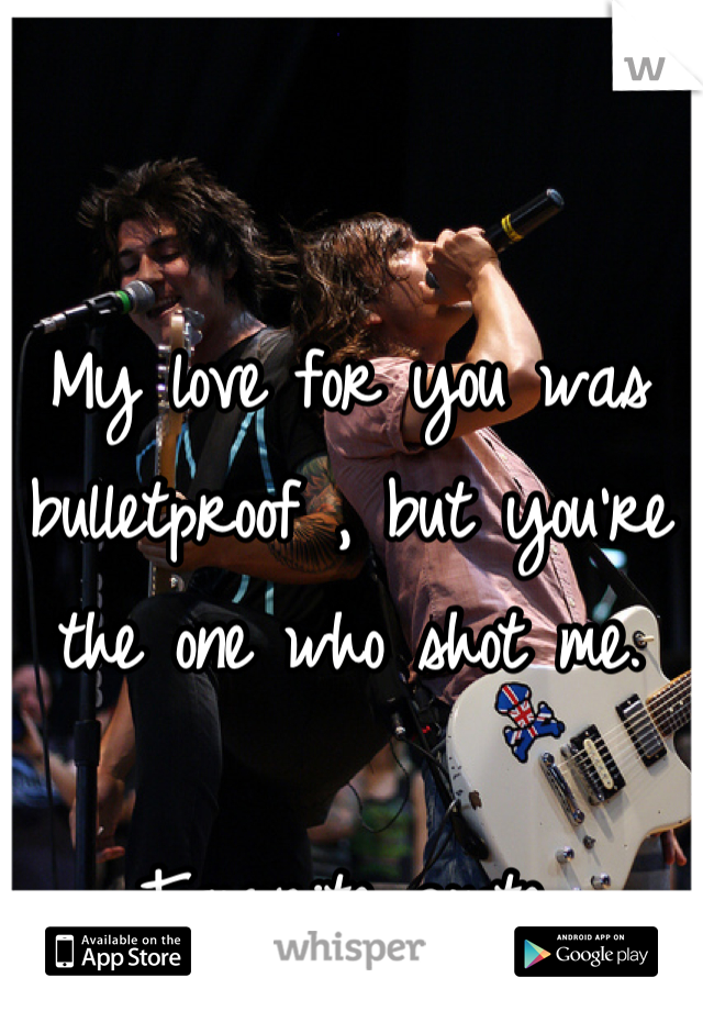 My love for you was bulletproof , but you're the one who shot me.

Favorite quote.