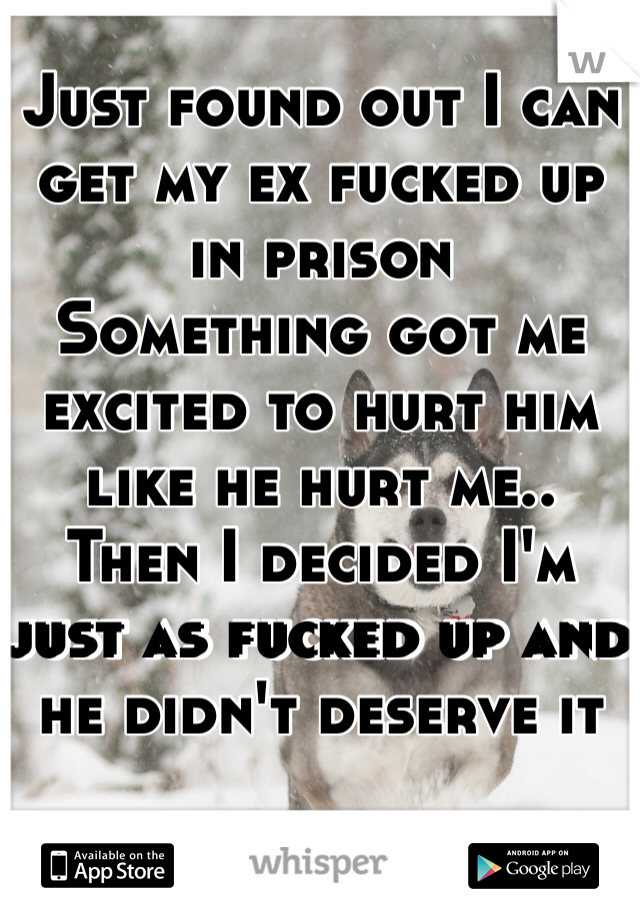Just found out I can get my ex fucked up in prison
Something got me excited to hurt him like he hurt me.. 
Then I decided I'm just as fucked up and he didn't deserve it
