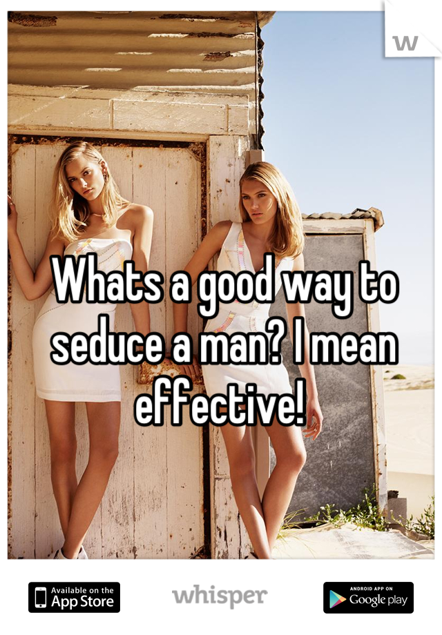 Whats a good way to seduce a man? I mean effective! 