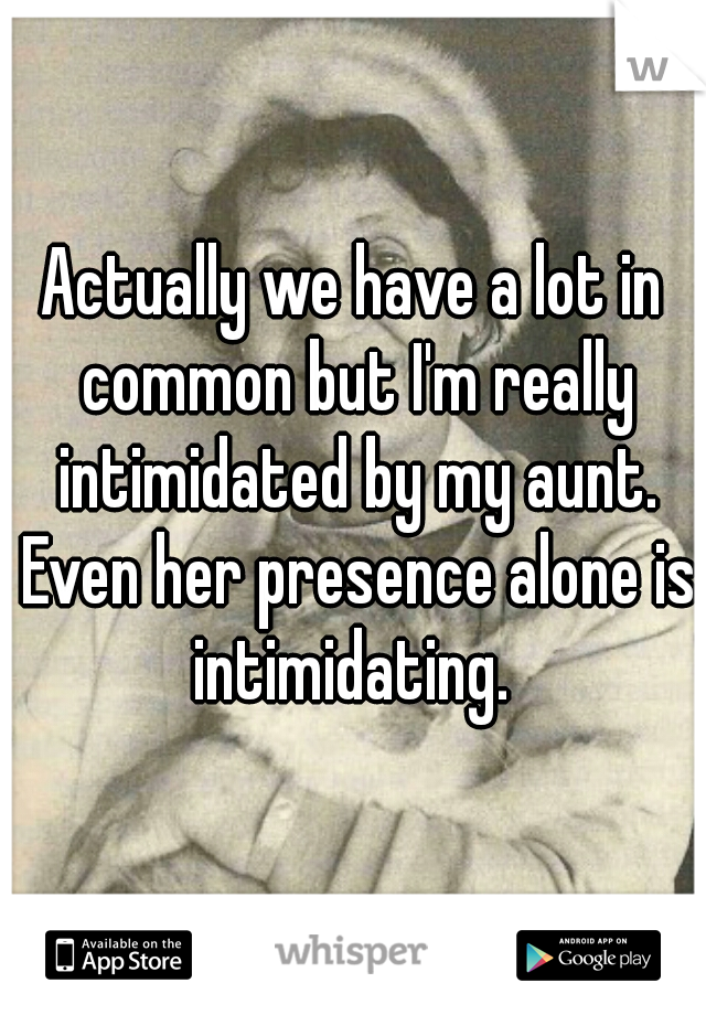 Actually we have a lot in common but I'm really intimidated by my aunt. Even her presence alone is intimidating. 