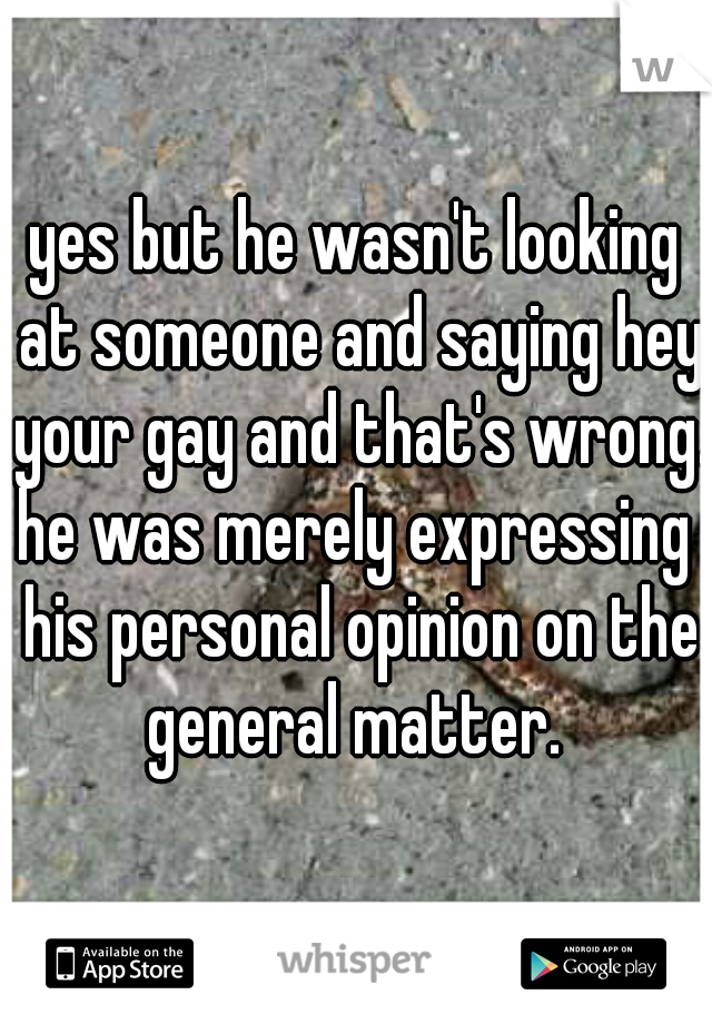 yes but he wasn't looking at someone and saying hey your gay and that's wrong.

he was merely expressing his personal opinion on the general matter. 

