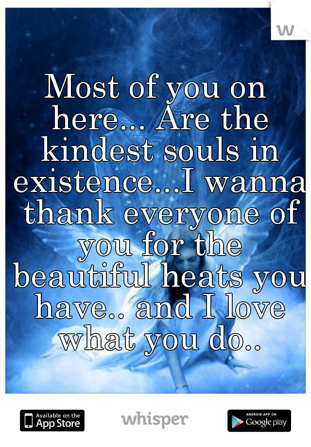 Most of you on here... Are the kindest souls in existence...I wanna thank everyone of you for the beautiful heats you have.. and I love what you do..