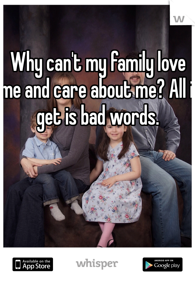 Why can't my family love me and care about me? All i get is bad words.