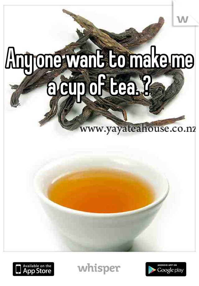Any one want to make me a cup of tea. ? 