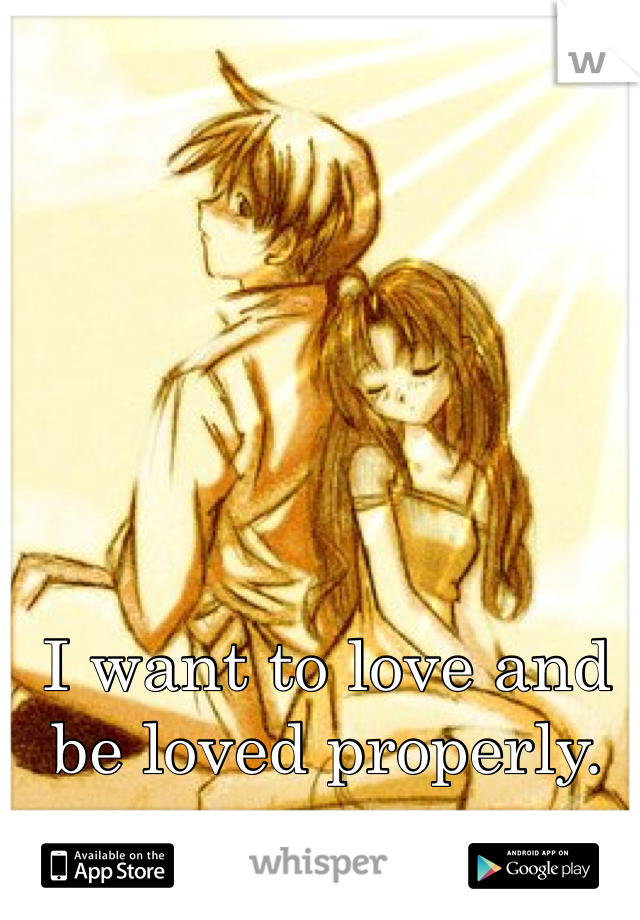 I want to love and be loved properly.