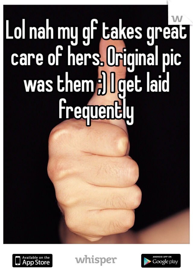Lol nah my gf takes great care of hers. Original pic was them ;) I get laid frequently 