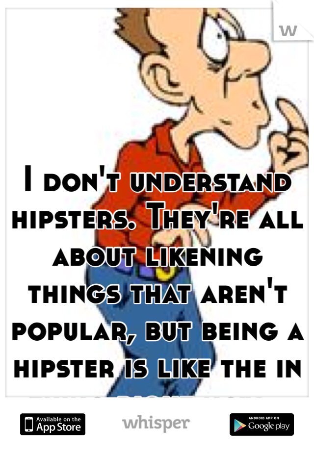I don't understand hipsters. They're all about likening things that aren't popular, but being a hipster is like the in thing right now...