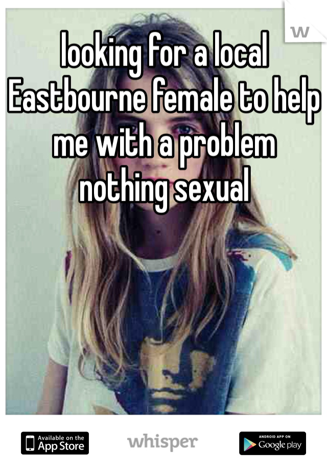 looking for a local Eastbourne female to help me with a problem 
nothing sexual 