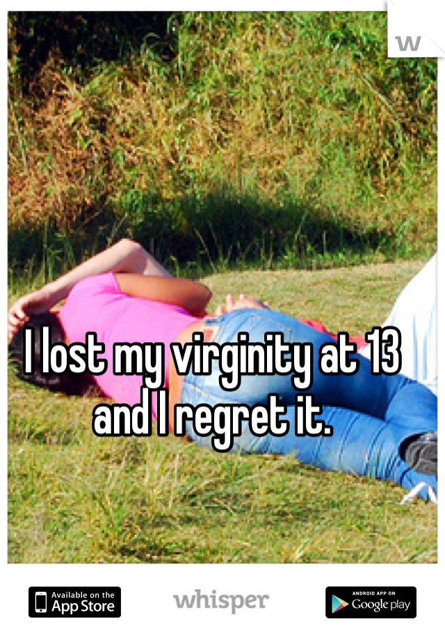 I lost my virginity at 13 and I regret it.