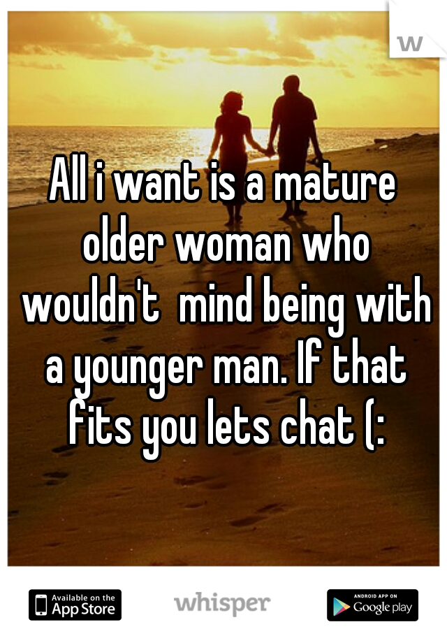 All i want is a mature older woman who wouldn't  mind being with a younger man. If that fits you lets chat (: