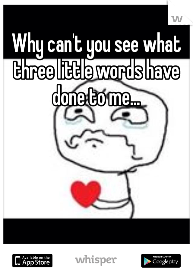 Why can't you see what three little words have done to me...