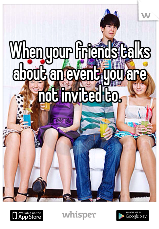 When your friends talks about an event you are not invited to. 