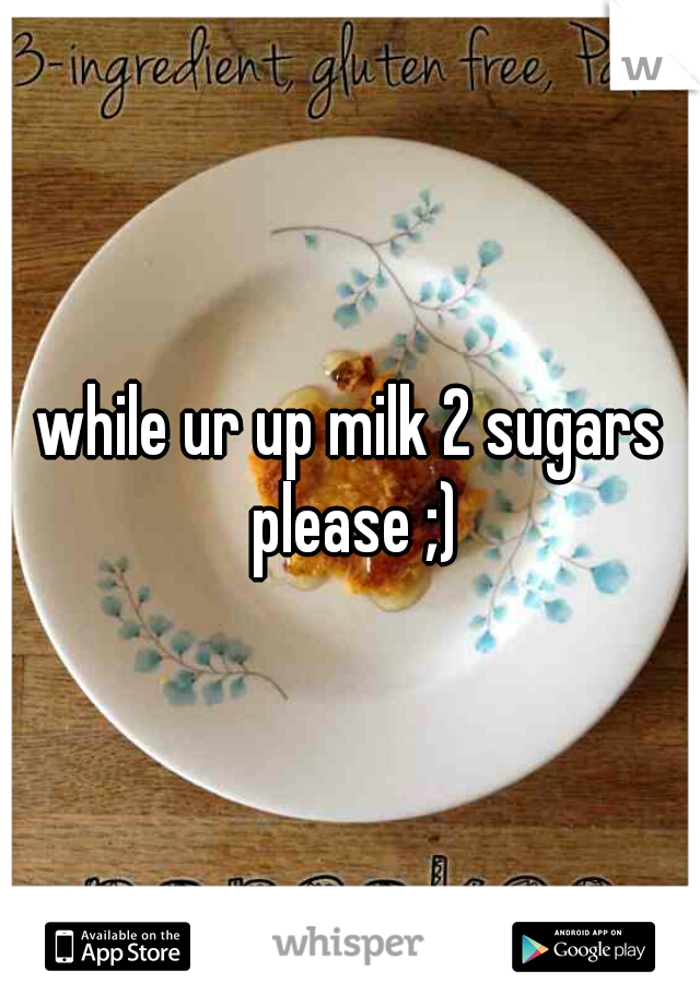 while ur up milk 2 sugars please ;)