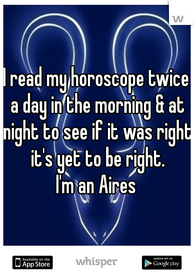 I read my horoscope twice a day in the morning & at night to see if it was right it's yet to be right.
  I'm an Aires  