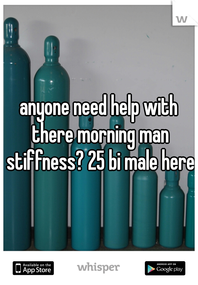 anyone need help with there morning man stiffness? 25 bi male here