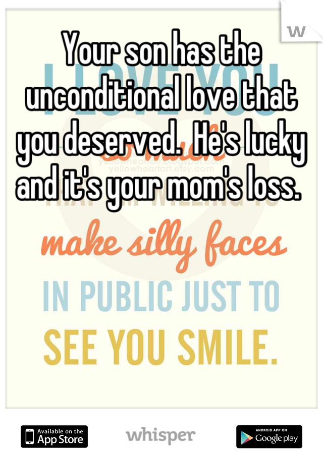 Your son has the unconditional love that you deserved.  He's lucky and it's your mom's loss. 
