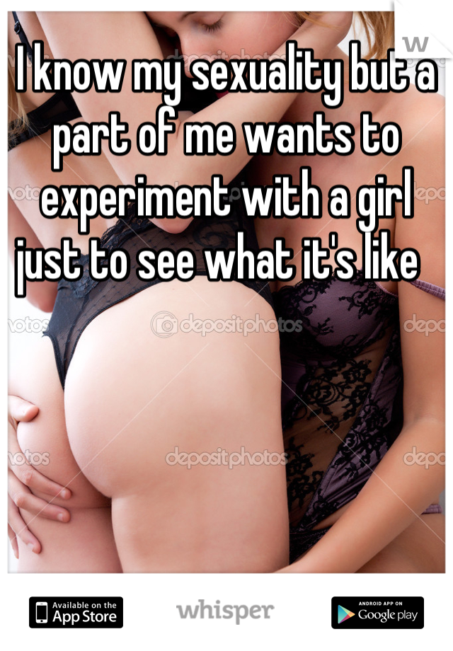 I know my sexuality but a part of me wants to experiment with a girl just to see what it's like  