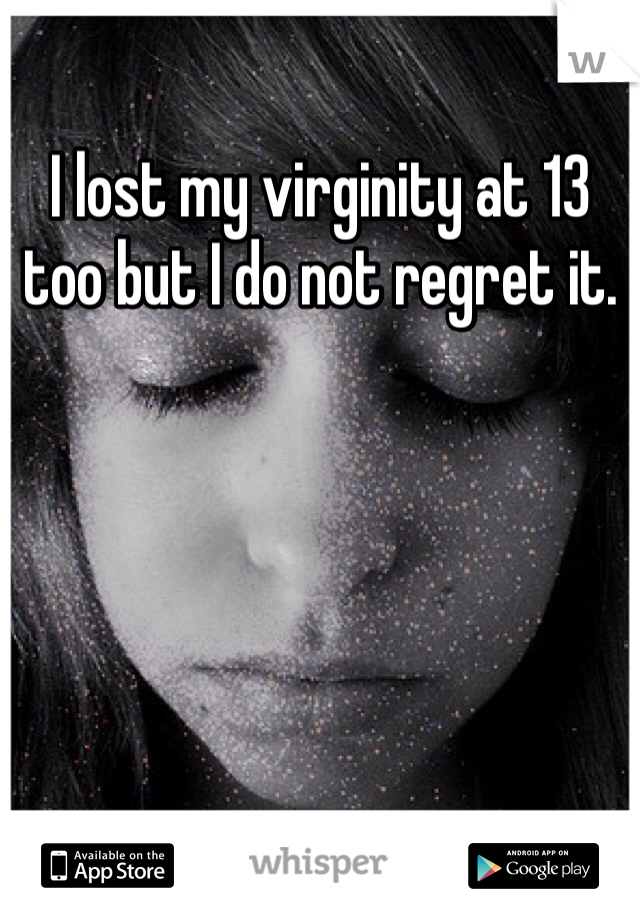 I lost my virginity at 13 too but I do not regret it.