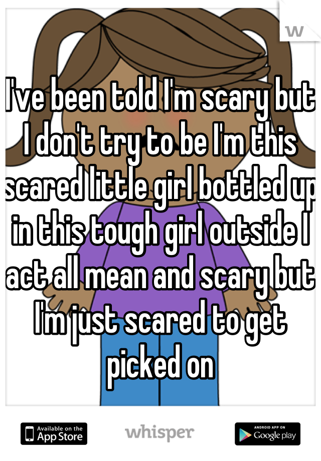 I've been told I'm scary but I don't try to be I'm this scared little girl bottled up in this tough girl outside I act all mean and scary but I'm just scared to get picked on
