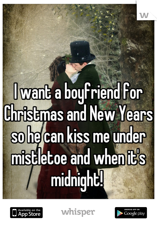 I want a boyfriend for Christmas and New Years so he can kiss me under mistletoe and when it's midnight! 