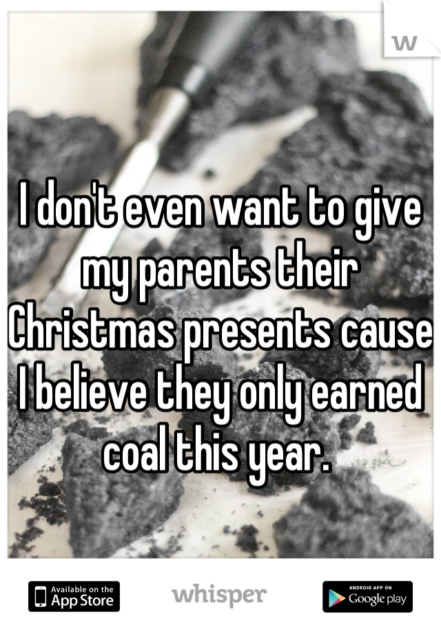 I don't even want to give my parents their Christmas presents cause I believe they only earned coal this year. 