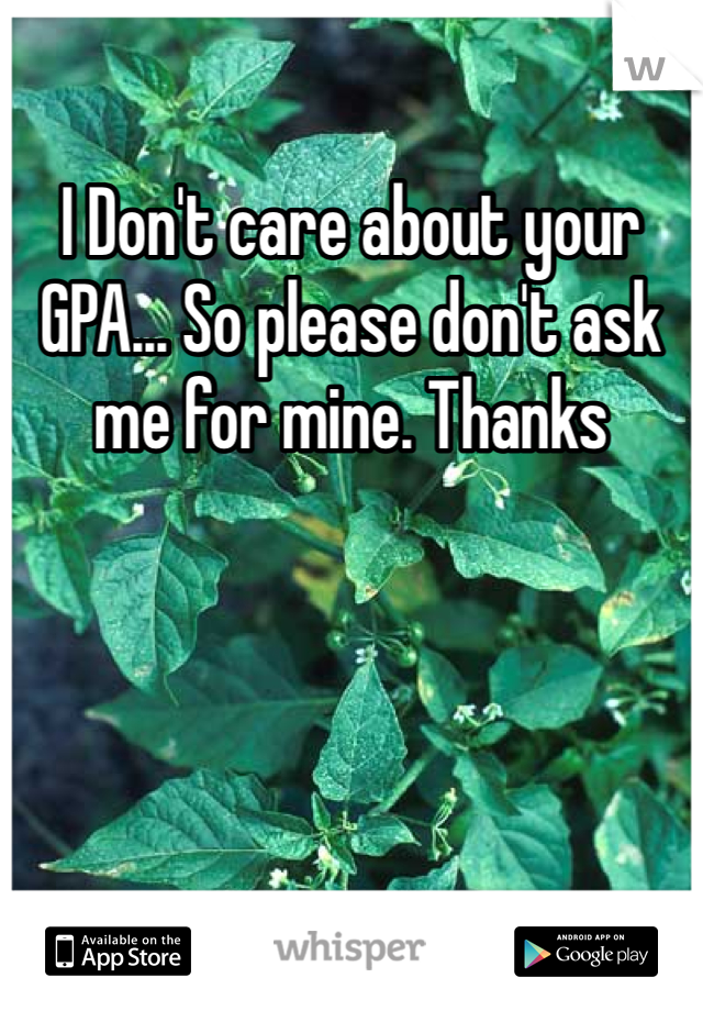 I Don't care about your GPA... So please don't ask me for mine. Thanks 