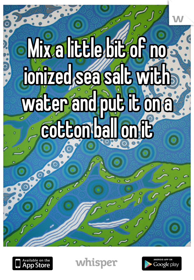 Mix a little bit of no ionized sea salt with water and put it on a cotton ball on it