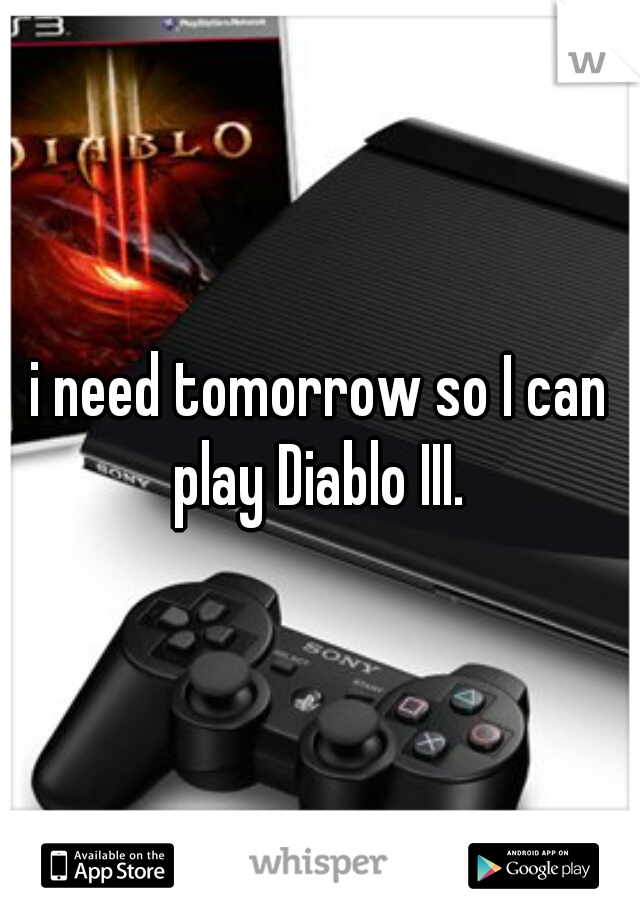 i need tomorrow so I can play Diablo III. 