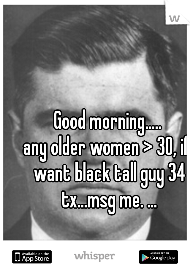 Good morning.....
any older women > 30, if want black tall guy 34 tx...msg me. ...