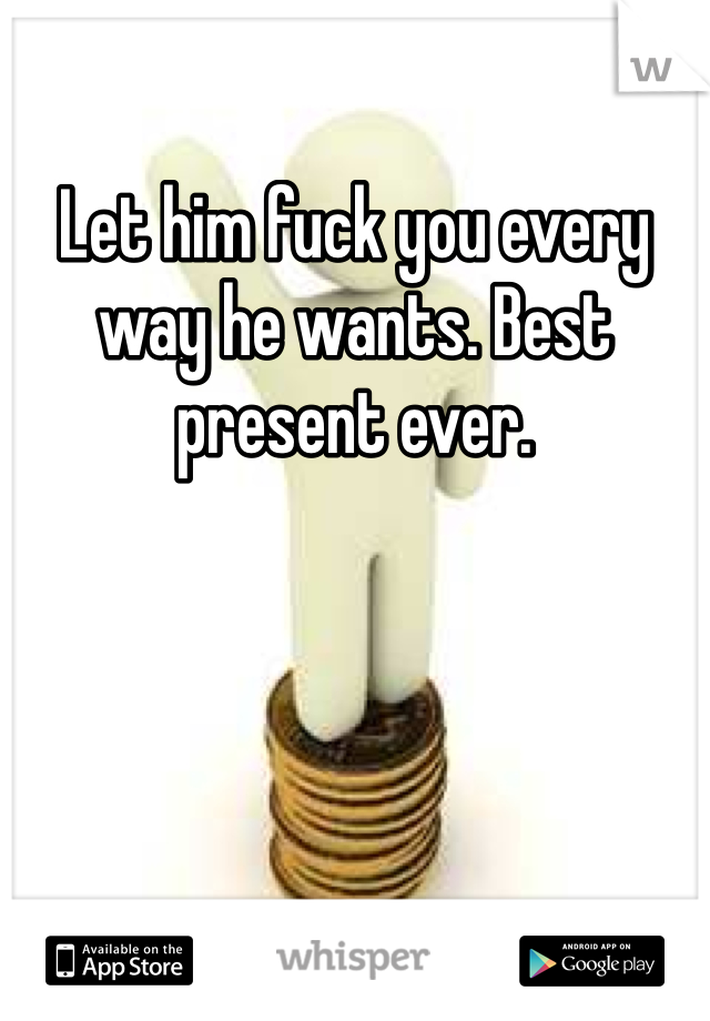 Let him fuck you every way he wants. Best present ever. 