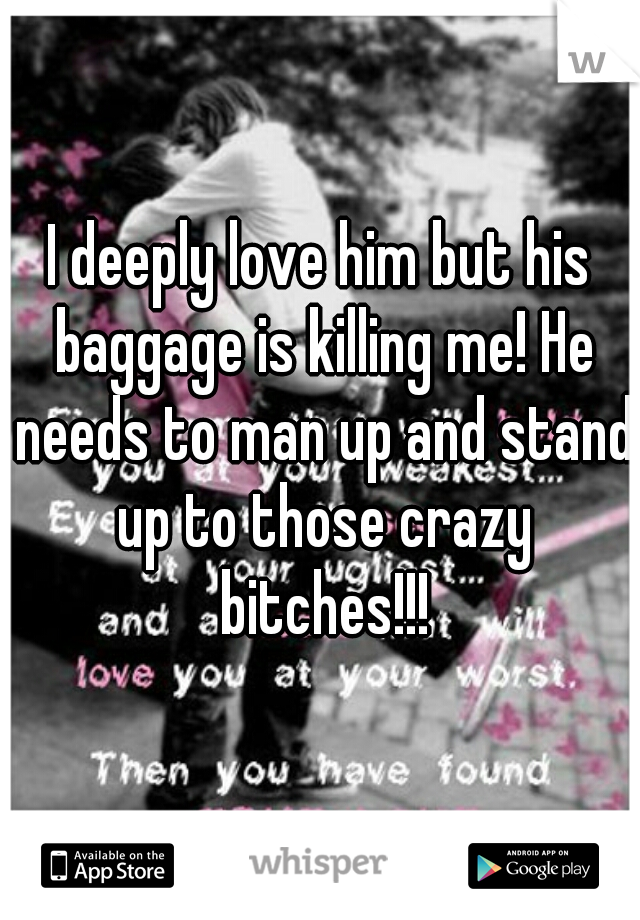 I deeply love him but his baggage is killing me! He needs to man up and stand up to those crazy bitches!!!