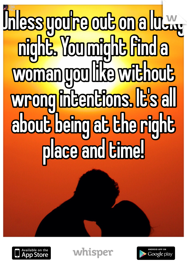 Unless you're out on a lucky night. You might find a woman you like without wrong intentions. It's all about being at the right place and time!